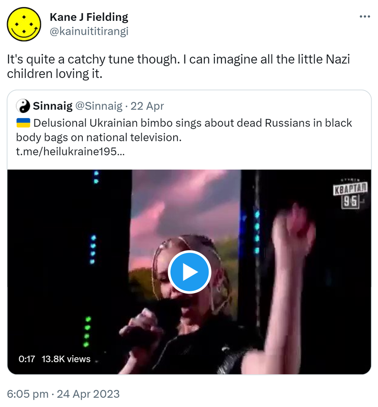 It's quite a catchy tune though. I can imagine all the little Nazi children loving it. Quote Tweet. Sinnaig @Sinnaig. Delusional Ukrainian bimbo sings about dead Russians in black body bags on national television. 6:05 pm · 24 Apr 2023.