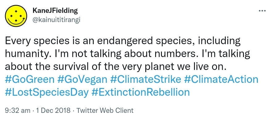 Every species is an endangered species, including humanity. I'm not talking about numbers. I'm talking about the survival of the very planet we live on. Hashtag Go Green. Hashtag Go Vegan. Hashtag Climate Strike. Hashtag Climate Action. Hashtag Lost Species Day. Hashtag Extinction Rebellion. 9:32 am · 1 Dec 2018.