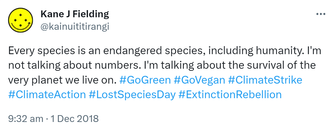 Every species is an endangered species, including humanity. I'm not talking about numbers. I'm talking about the survival of the very planet we live on. Hashtag Go Green. Hashtag Go Vegan. Hashtag Climate Strike. Hashtag Climate Action. Hashtag Lost Species Day. Hashtag Extinction Rebellion. 9:32 am · 1 Dec 2018.