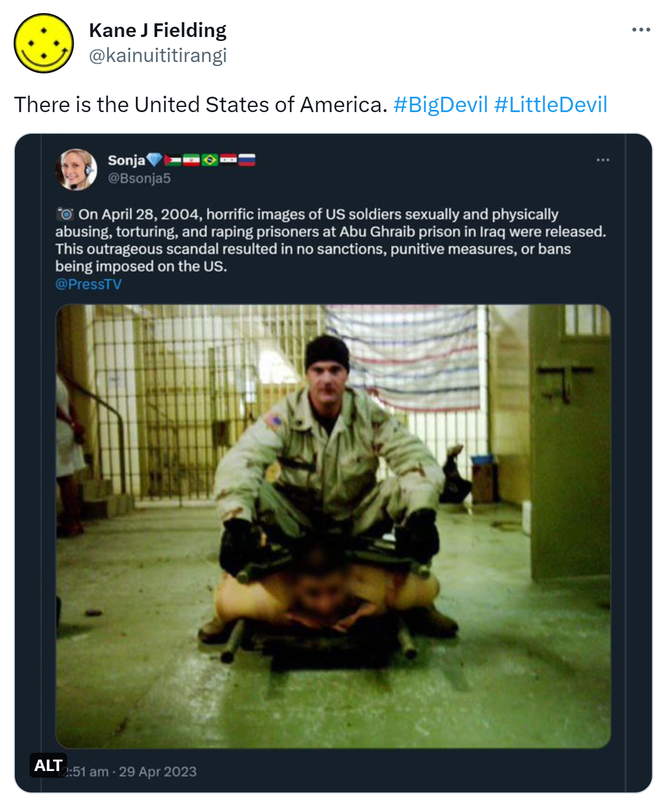 There is the United States of America. Hashtag Big Devil Hashtag Little Devil. Sonja @Bsonja5. On April 28, 2004, horrific images of US soldiers sexually and physically abusing, torturing, and raping prisoners at Abu Ghraib prison in Iraq were released. This outrageous scandal resulted in no sanctions, punitive measures, or bans being imposed on the US. @PressTV.