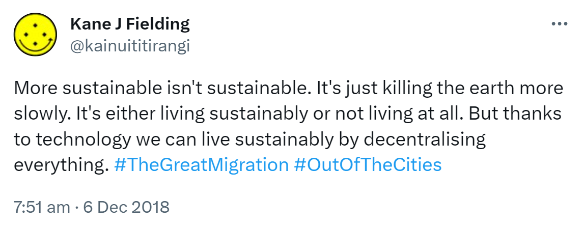 More sustainable isn't sustainable. It's just killing the earth more slowly. It's either living sustainably or not living at all. But thanks to technology we can live sustainably by decentralising everything. Hashtag The Great Migration. Hashtag Out Of The Cities. 7:51 am · 6 Dec 2018.