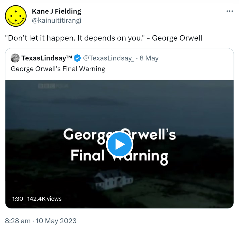 Don’t let it happen. It depends on you. - George Orwell. Quote Tweet. TexasLindsay @TexasLindsay. George Orwell’s Final Warning. 8:28 am · 10 May 2023.