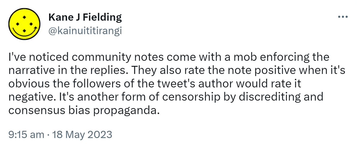 I've noticed community notes come with a mob enforcing the narrative in the replies. They also rate the note positive when it's obvious the followers of the tweet's author would rate it negative. It's another form of censorship by discrediting and consensus bias propaganda. 9:15 am · 18 May 2023.