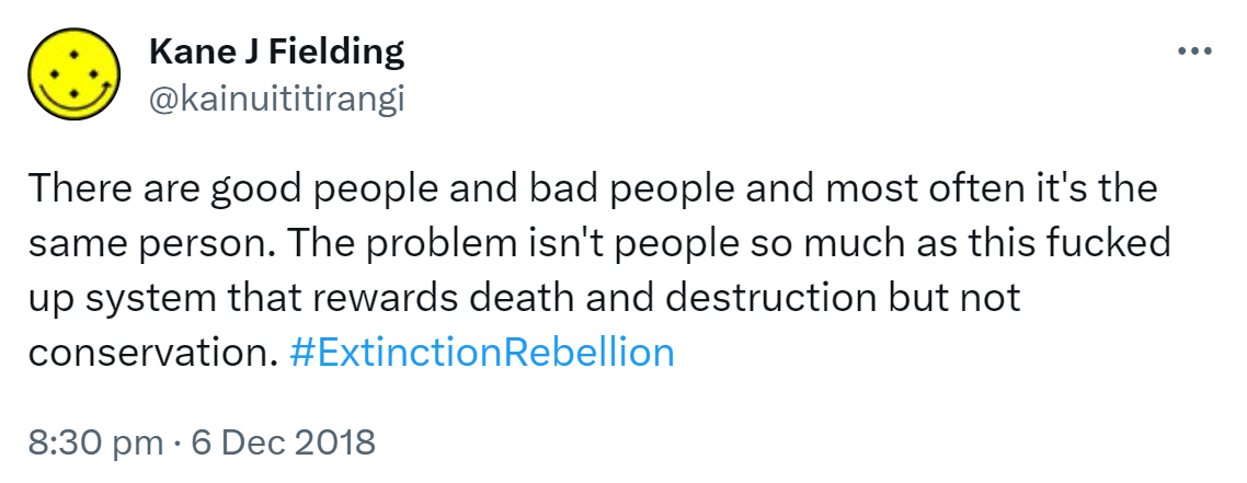 There are good people and bad people and most often it's the same person. The problem isn't people so much as this fucked up system that rewards death and destruction but not conservation. Hashtag Extinction Rebellion. 8:30 pm · 6 Dec 2018.