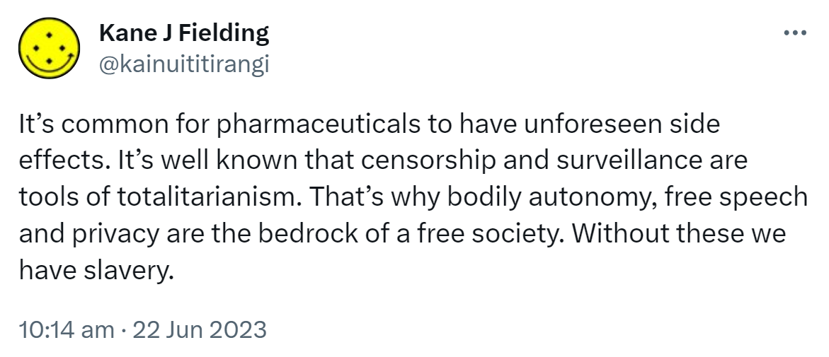 It’s common for pharmaceuticals to have unforeseen side effects. It’s well known that censorship and surveillance are tools of totalitarianism. That’s why bodily autonomy, free speech and privacy are the bedrock of a free society. Without these we have slavery. 10:14 am · 22 Jun 2023.