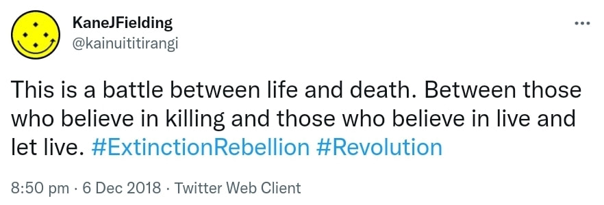 This is a battle between life and death. Between those who believe in killing and those who believe in live and let live. Hashtag Extinction Rebellion. Hashtag Revolution. 8:50 pm · 6 Dec 2018.