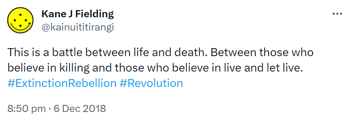 This is a battle between life and death. Between those who believe in killing and those who believe in live and let live. Hashtag Extinction Rebellion. Hashtag Revolution. 8:50 pm · 6 Dec 2018.