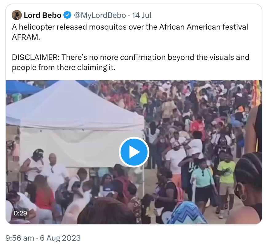 Quote Tweet. Lord Bebo @MyLordBebo. A helicopter released mosquitos over the African American festival AFRAM. DISCLAIMER: There’s no more confirmation beyond the visuals and people from there claiming it. 9:56 am · 6 Aug 2023.