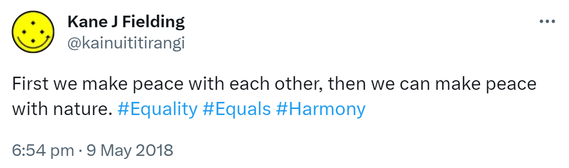 First we make peace with each other, then we can make peace with nature. Hashtag Equality. Hashtag Equals. Hashtag Harmony. 6:54 pm · 9 May 2018.
