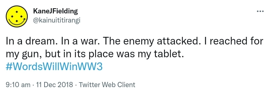 In a dream. In a war. The enemy attacked. I reached for my gun, but in its place was my tablet. Hashtag Words Will Win WW3. 9:10 am · 11 Dec 2018.