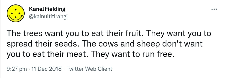 The trees want you to eat their fruit. They want you to spread their seeds. The cows and sheep don't want you to eat their meat. They want to run free. 9:27 pm · 11 Dec 2018.