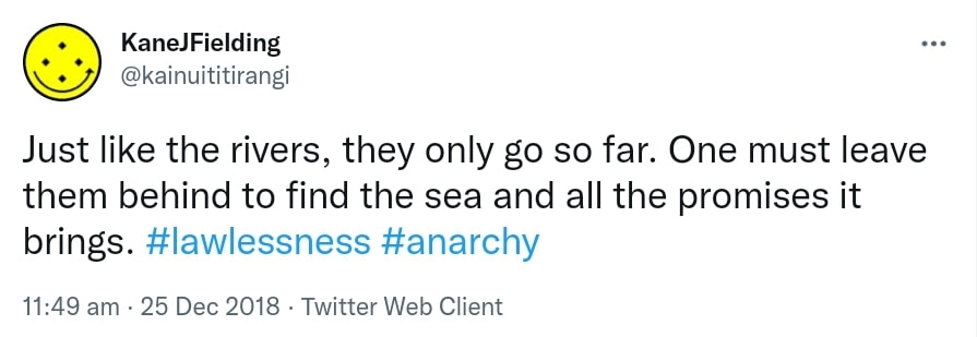 Just like the rivers, they only go so far. One must leave them behind to find the sea and all the promises it brings. Hashtag Lawlessness. Hashtag Anarchy. 11:49 am · 25 Dec 2018.