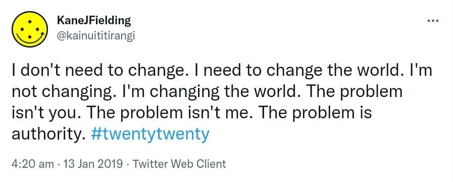 I don't need to change. I need to change the world. I'm not changing. I'm changing the world. The problem isn't you. The problem isn't me. The problem is authority. Hashtag Twenty Twenty. 4:20 am · 13 Jan 2019.