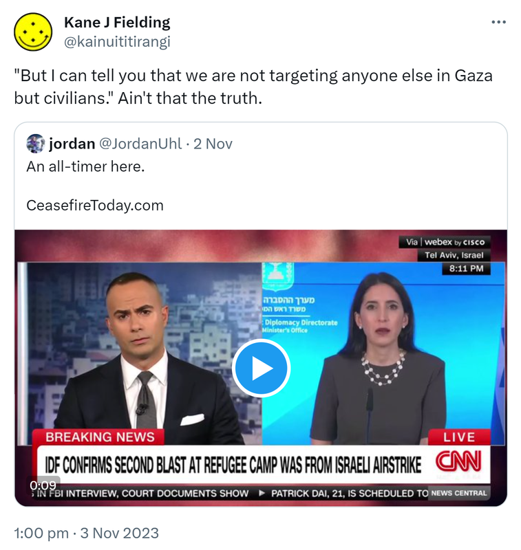 But I can tell you that we are not targeting anyone else in Gaza but civilians. Ain't that the truth. Quote. Jordan @JordanUhl. An all-timer here. Ceasefire Today.com. 1:00 pm · 3 Nov 2023.