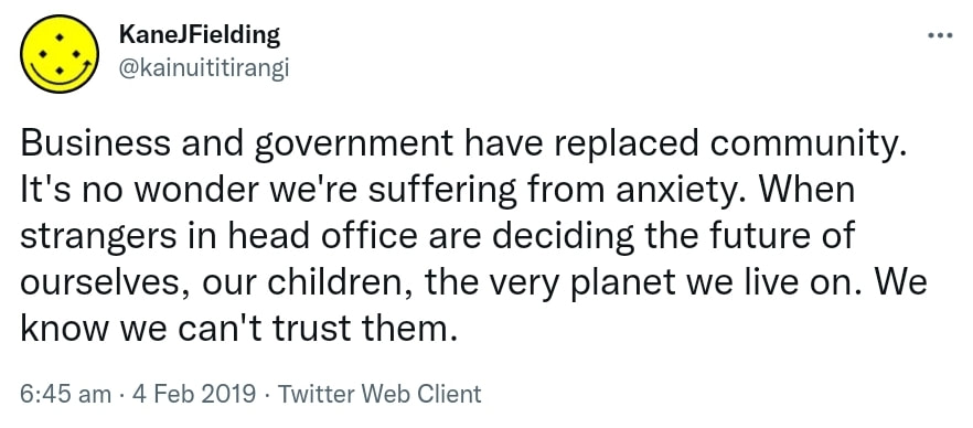 Business and government have replaced community. It's no wonder we're suffering from anxiety. When strangers in head office are deciding the future of ourselves, our children, the very planet we live on. We know we can't trust them. 6:45 am · 4 Feb 2019.