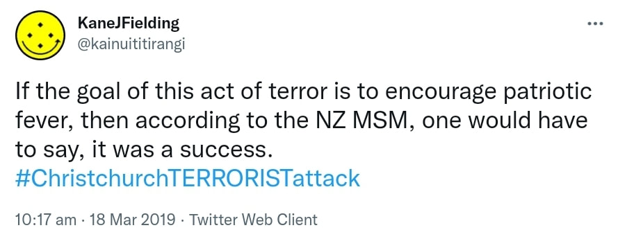 If the goal of this act of terror is to encourage patriotic fever, then according to the NZ MSM, one would have to say, it was a success. Hashtag Christchurch TERRORIST attack. 10:17 am · 18 Mar 2019.