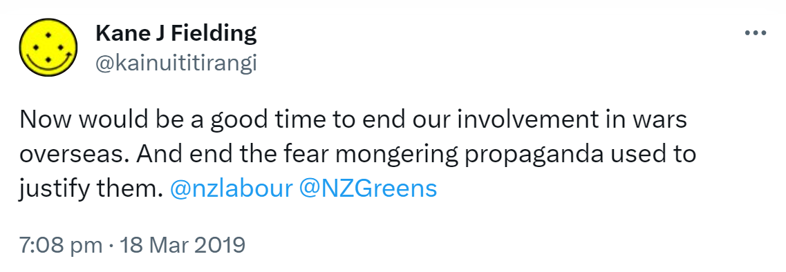 Now would be a good time to end our involvement in wars overseas. And end the fear mongering propaganda used to justify them. @nzlabour @NZGreens. 7:08 pm · 18 Mar 2019.