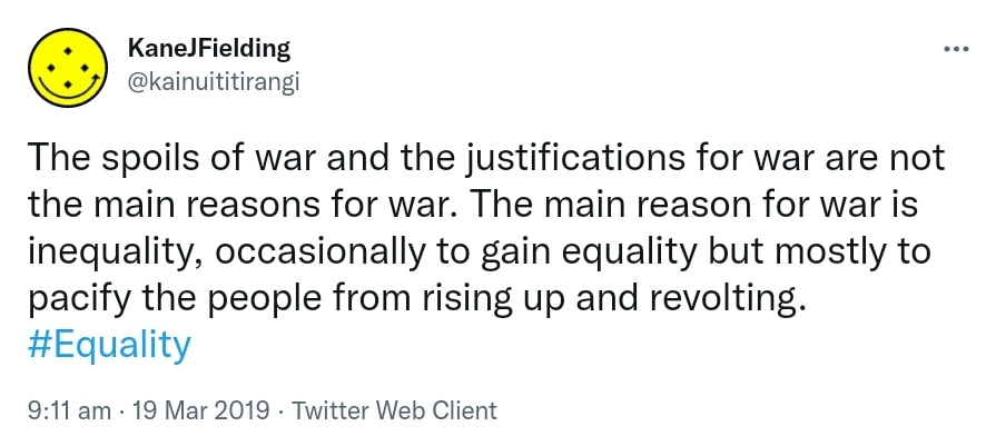 The spoils of war and the justifications for war are not the main reasons for war. The main reason for war is inequality, occasionally to gain equality but mostly to pacify the people from rising up and revolting. Hashtag Equality. 9:11 am · 19 Mar 2019.