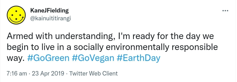 Armed with understanding, I'm ready for the day we begin to live in a socially environmentally responsible way. Hashtag Go Green. Hashtag Go Vegan. Hashtag Earth Day. 7:16 am · 23 Apr 2019.