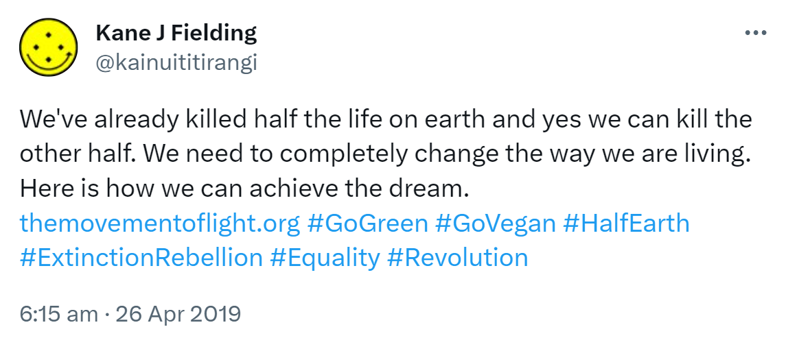 We've already killed half the life on earth and yes we can kill the other half. We need to completely change the way we are living. Here is how we can achieve the dream. The movement of light.org. The thousand year plan. Hashtag Go Green. Hashtag Go Vegan. Hashtag Half Earth. Hashtag Extinction Rebellion. Hashtag Equality. Hashtag Revolution. 6:15 am · 26 Apr 2019.
