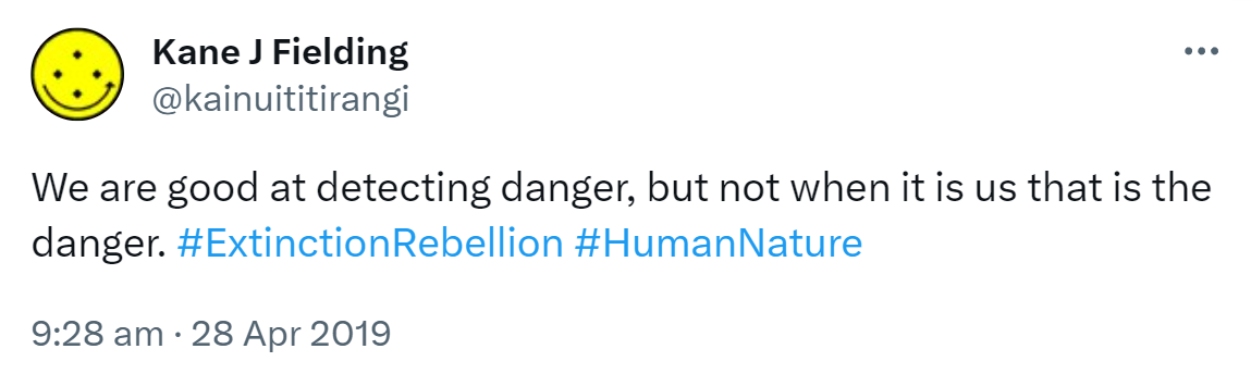 We are good at detecting danger, but not when it is us that is the danger. Hashtag Extinction Rebellion. Hashtag Human Nature. 9:28 am · 28 Apr 2019.