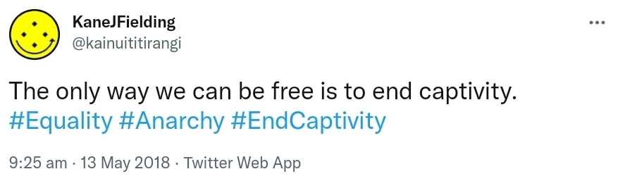 The only way we can be free is to end captivity. Hashtag Equality. Hashtag Anarchy. Hashtag End Captivity. 9:25 am · 13 May 2018.