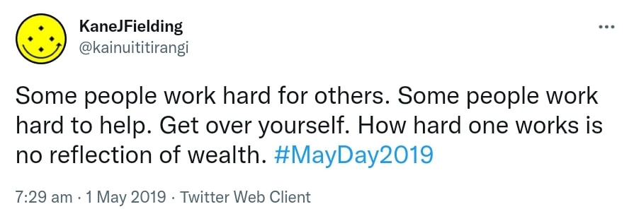 Some people work hard for others. Some people work hard to help. Get over yourself. How hard one works is no reflection of wealth. Hashtag May Day 2019. 7:29 am · 1 May 2019.