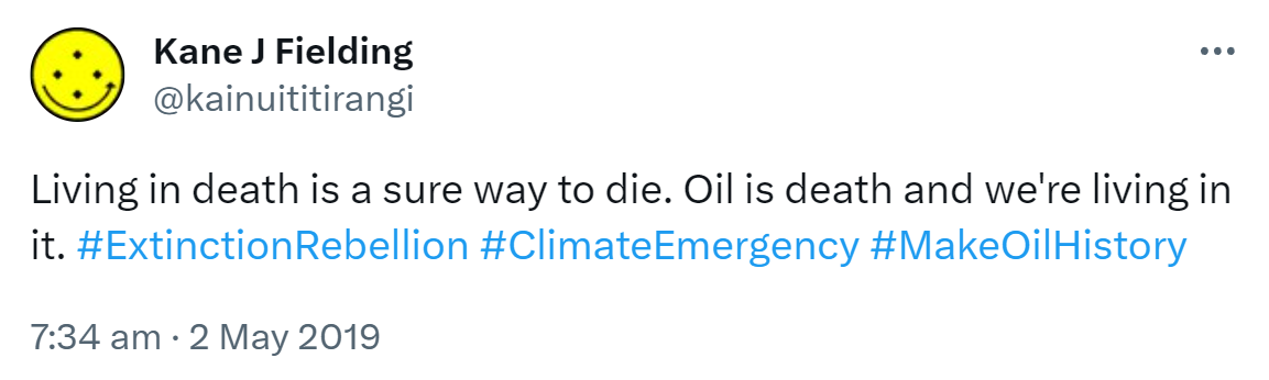 Living in death is a sure way to die. Oil is death and we're living in it. Hashtag Extinction Rebellion. Hashtag Climate Emergency. Hashtag Make Oil History. 7:34 am · 2 May 2019.