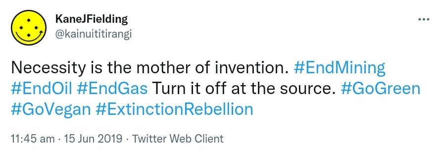 Necessity is the mother of invention. Hashtag End Mining. Hashtag EndOil. Hashtag End Gas. Turn it off at the source. Hashtag Go Green. Hashtag Go Vegan. Hashtag Extinction Rebellion. 11:45 am · 15 Jun 2019.