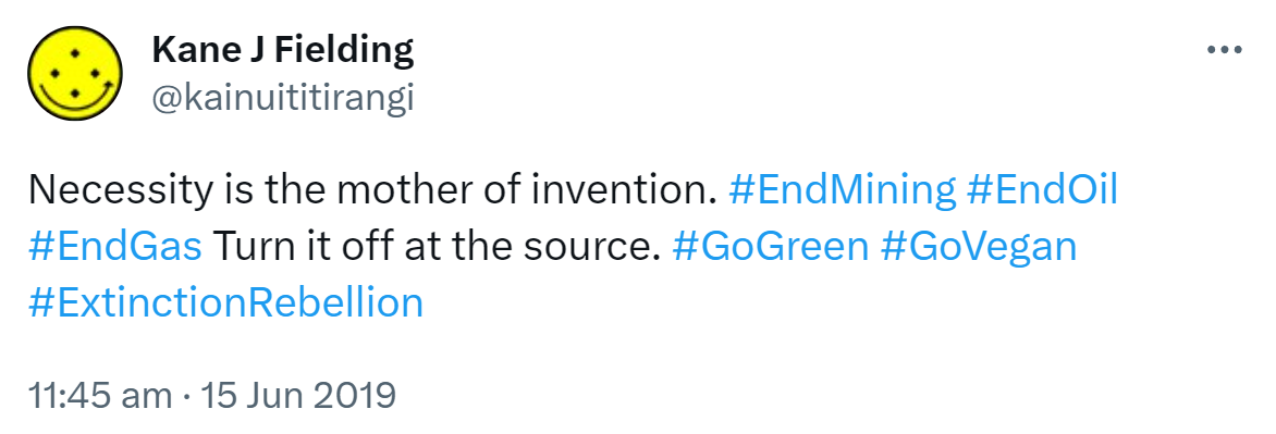 Necessity is the mother of invention. Hashtag End Mining. Hashtag EndOil. Hashtag End Gas. Turn it off at the source. Hashtag Go Green. Hashtag Go Vegan. Hashtag Extinction Rebellion. 11:45 am · 15 Jun 2019.