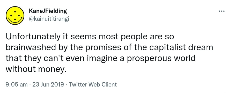 Unfortunately it seems most people are so brainwashed by the promises of the capitalist dream that they can't even imagine a prosperous world without money. 9:05 am · 23 Jun 2019.