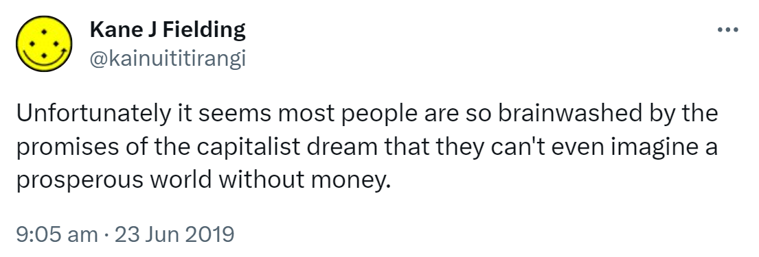 Unfortunately it seems most people are so brainwashed by the promises of the capitalist dream that they can't even imagine a prosperous world without money. 9:05 am · 23 Jun 2019.