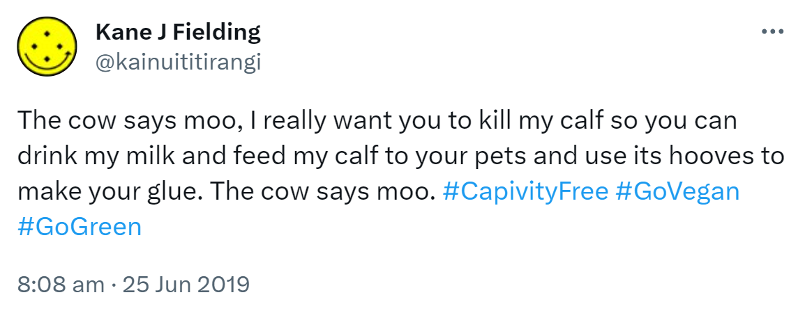 The cow says moo, I really want you to kill my calf so you can drink my milk and feed my calf to your pets and use its hooves to make your glue. The cow says moo. Hashtag Captivity Free. Hashtag Go Vegan. Hashtag Go Green. 8:08 am · 25 Jun 2019.