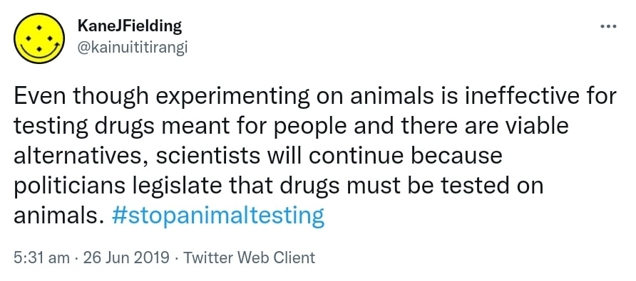 Even though experimenting on animals is ineffective for testing drugs meant for people and there are viable alternatives, scientists will continue because politicians legislate that drugs must be tested on animals. Hashtag stop animal testing. 5:31 am · 26 Jun 2019.