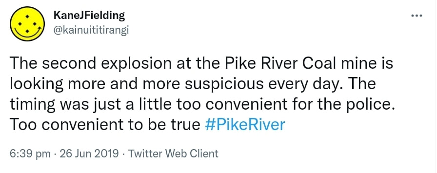 The second explosion at the Pike River Coal mine is looking more and more suspicious every day. The timing was just a little too convenient for the police. Too convenient to be true Hashtag Pike River. 6:39 pm · 26 Jun 2019.