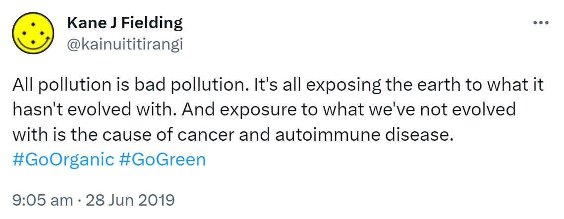 All pollution is bad pollution. It's all exposing the earth to what it hasn't evolved with. And exposure to what we've not evolved with is the cause of cancer and autoimmune disease. Hashtag Go Organic. Hashtag Go Green. 9:05 am · 28 Jun 2019.