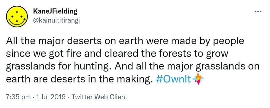 All the major deserts on earth were made by people since we got fire and cleared the forests to grow grasslands for hunting. And all the major grasslands on earth are deserts in the making. Hashtag Own It. 7:35 pm · 1 Jul 2019.