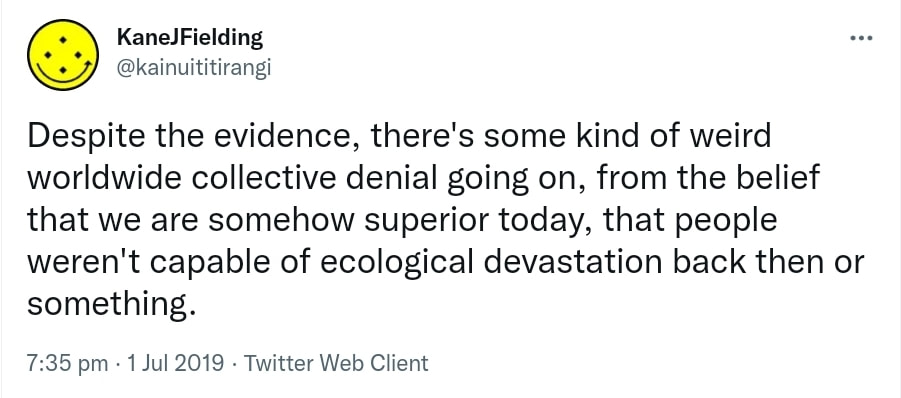 Despite the evidence, there's some kind of weird worldwide collective denial going on, from the belief that we are somehow superior today, that people weren't capable of ecological devastation back then or something. 7:35 pm · 1 Jul 2019.