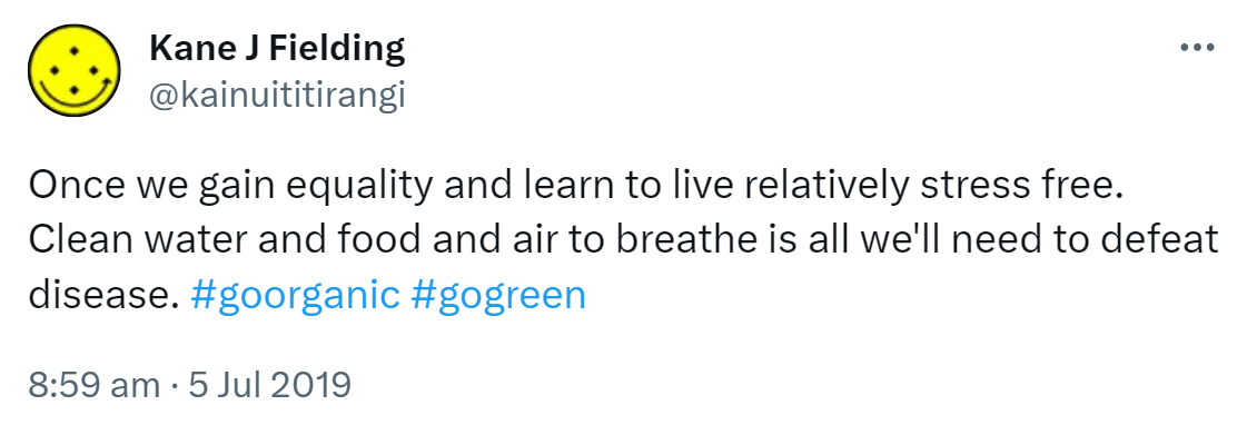 Once we gain equality and learn to live relatively stress free. Clean water and food and air to breathe is all we'll need to defeat disease. Hashtag Go Organic. Hashtag go Green. 8:59 am · 5 Jul 2019.