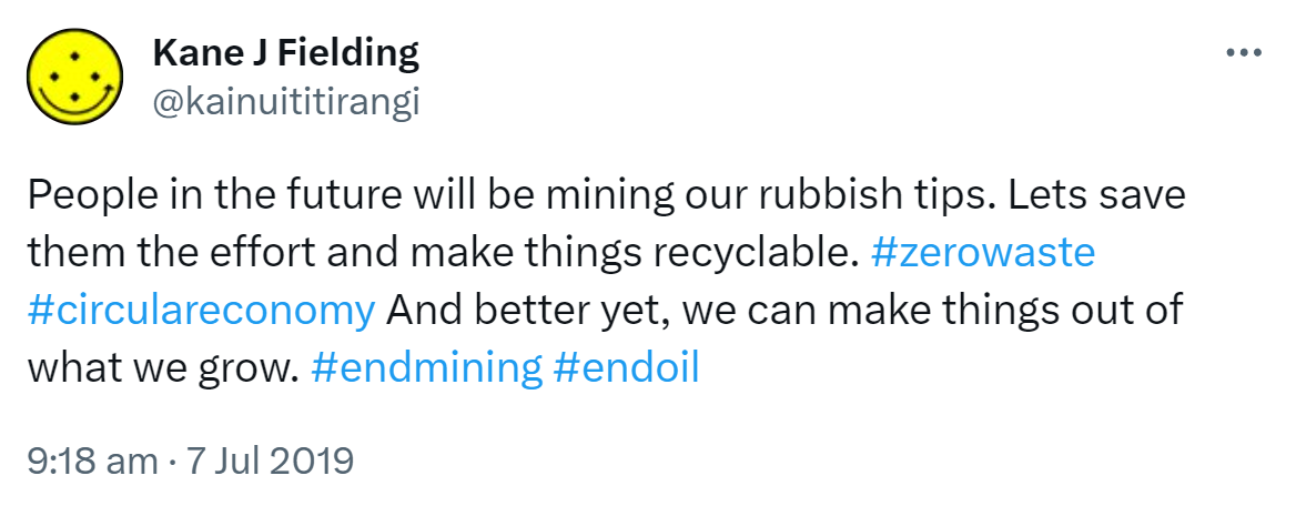 People in the future will be mining our rubbish tips. Let's save them the effort and make things recyclable. Hashtag Zero Waste. Hashtag Circular Economy. And better yet, we can make things out of what we grow. Hashtag end mining. Hashtag end oil. 9:18 am · 7 Jul 2019.