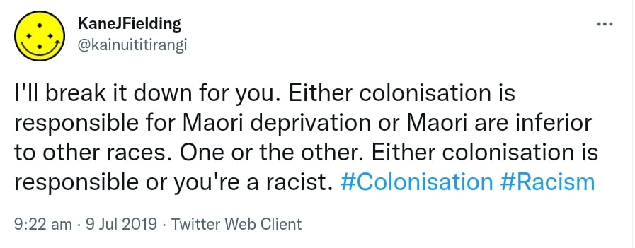 I'll break it down for you. Either colonisation is responsible for Maori deprivation or Maori are inferior to other races. One or the other. Either colonisation is responsible or you're a racist. Hashtag Colonisation. Hashtag Racism. 9:22 am · 9 Jul 2019.