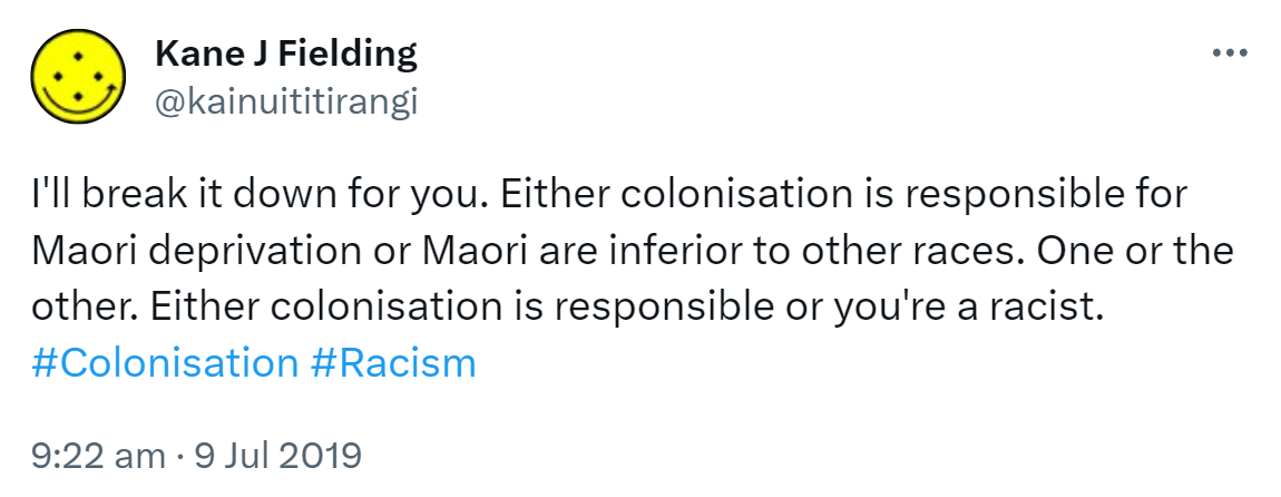 I'll break it down for you. Either colonisation is responsible for Maori deprivation or Maori are inferior to other races. One or the other. Either colonisation is responsible or you're a racist. Hashtag Colonisation. Hashtag Racism. 9:22 am · 9 Jul 2019.