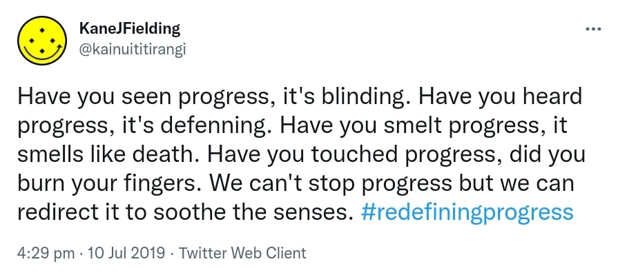 Have you seen progress, it's blinding. Have you heard progress, it's deafening. Have you smelt progress, it smells like death. Have you touched progress, did you burn your fingers. We can't stop progress but we can redirect it to soothe the senses. Hashtag Redefining Progress. 4:29 pm · 10 Jul 2019.