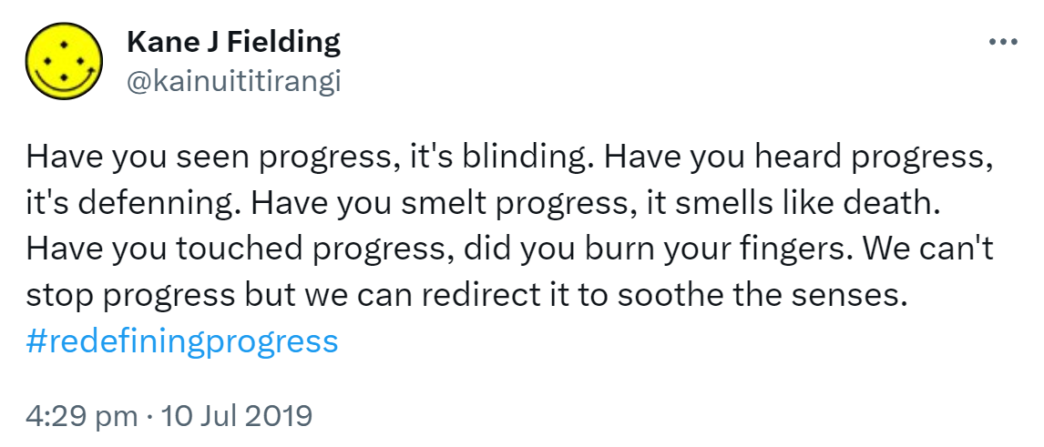 Have you seen progress, it's blinding. Have you heard progress, it's deafening. Have you smelt progress, it smells like death. Have you touched progress, did you burn your fingers. We can't stop progress but we can redirect it to soothe the senses. Hashtag Redefining Progress. 4:29 pm · 10 Jul 2019.
