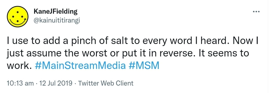 I used to add a pinch of salt to every word I heard. Now I just assume the worst or put it in reverse. It seems to work. Hashtag Main Stream Media. Hashtag MSM. 10:13 am · 12 Jul 2019.