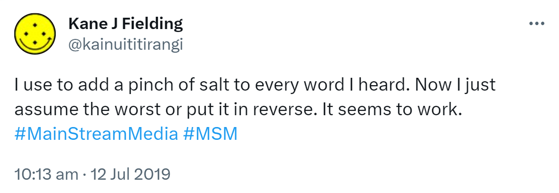I used to add a pinch of salt to every word I heard. Now I just assume the worst or put it in reverse. It seems to work. Hashtag Main Stream Media. Hashtag MSM. 10:13 am · 12 Jul 2019.