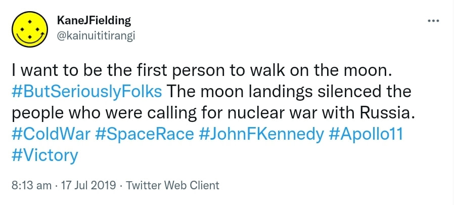 I want to be the first person to walk on the moon. Hashtag But Seriously Folks. The moon landings silenced the people who were calling for nuclear war with Russia. Hashtag Cold War. Hashtag Space Race. Hashtag John F Kennedy. Hashtag Apollo 11. Hashtag Victory. 8:13 am · 17 Jul 2019.