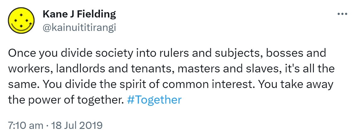 Once you divide society into rulers and subjects, bosses and workers, landlords and tenants, masters and slaves, it's all the same. You divide the spirit of common interest. You take away the power of together. Hashtag Together. 7:10 am · 18 Jul 2019.