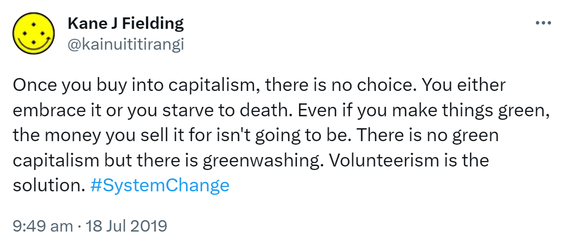 Once you buy into capitalism, there is no choice. You either embrace it or you starve to death. Even if you make things green, the money you sell it for isn't going to be. There is no green capitalism but there is greenwashing. Volunteerism is the solution. Hashtag System Change. 9:49 am · 18 Jul 2019.
