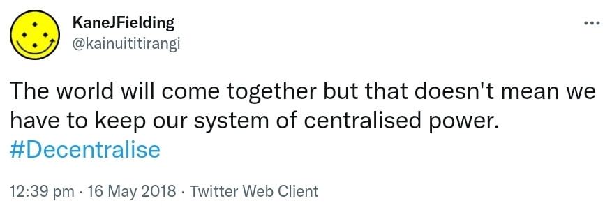 The world will come together but that doesn't mean we have to keep our system of centralised power. Hashtag Decentralise. 12:39 pm · 16 May 2018.